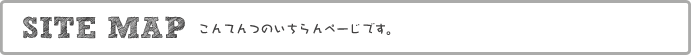 SITE MAP コンテンツいちらんのぺーじです